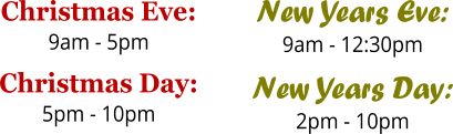 Christmas Eve: 9am - 5pm Christmas Day: 5pm - 10pm  New Years Eve: 9am - 12:30pm New Years Day: 2pm - 10pm